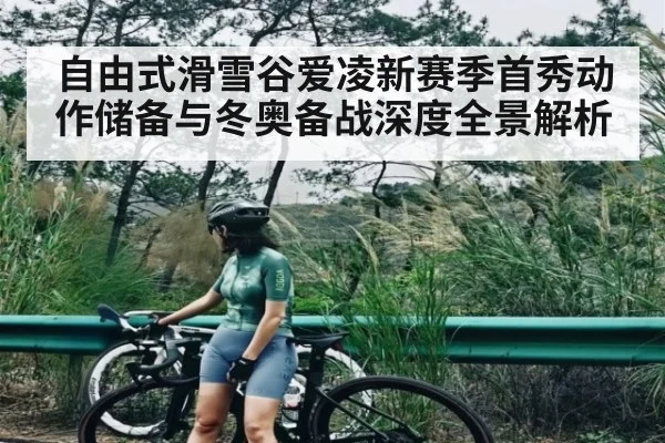 自由式滑雪谷爱凌新赛季首秀动作储备与冬奥备战深度全景解析（kaiyun）