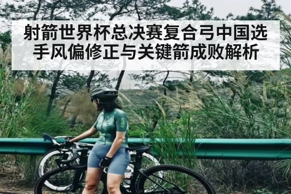射箭世界杯总决赛复合弓中国选手风偏修正与关键箭成败解析（kaiyun）