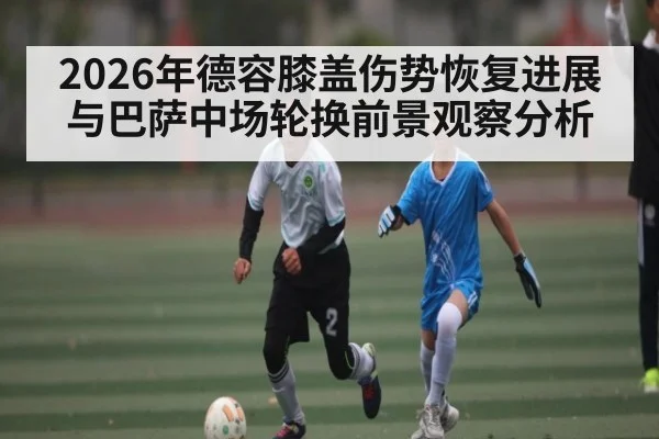 2026年德容膝盖伤势恢复进展与巴萨中场轮换前景观察分析