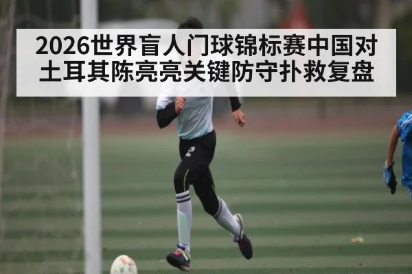 2026世界盲人门球锦标赛中国对土耳其陈亮亮关键防守扑救复盘