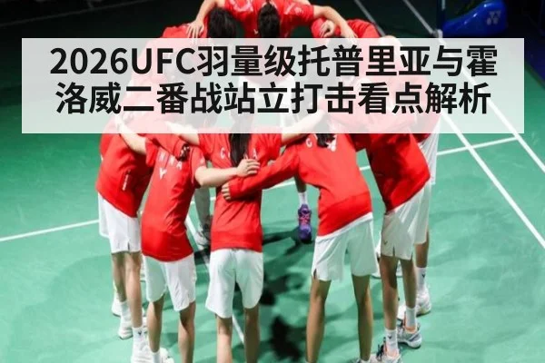 2026UFC羽量级托普里亚与霍洛威二番战站立打击看点解析（kaiyun）