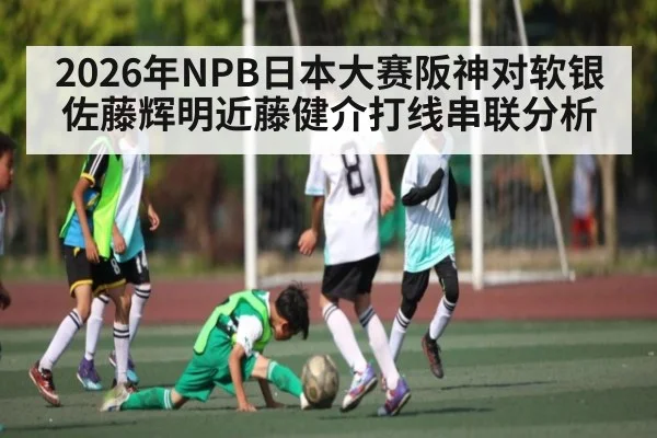 2026年NPB日本大赛阪神对软银佐藤辉明近藤健介打线串联分析（kaiyun）